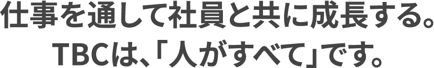 仕事を通して社員と共に成長する。TBCは「人」がすべてです。