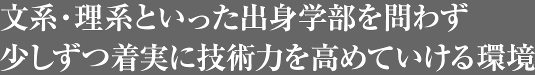 文系・理系といった出身学部を問わず少しずつ着実に技術力を高めていける環境