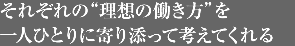 それぞれの“理想の働き方”を一人ひとりに寄り添って考えてくれる