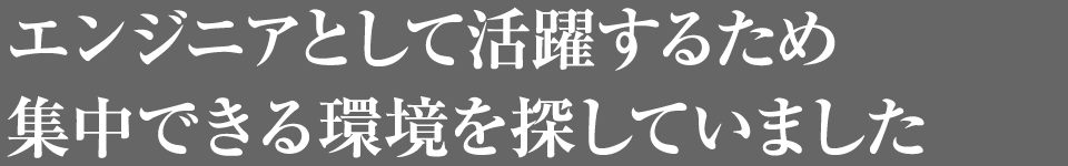 エンジニアとして活躍するため集中できる環境を探していました。