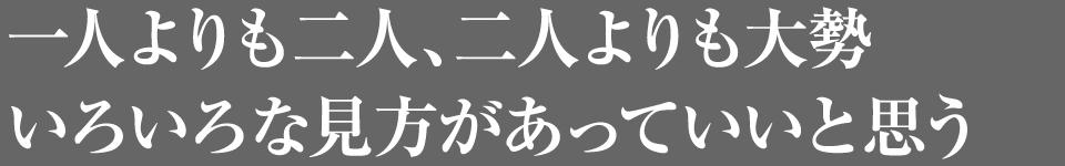 一人よりも二人、二人よりも大勢　いろいろな見方があっていいと思う