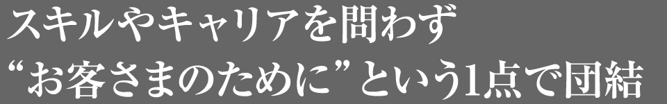 スキルやキャリアを問わず“お客さまのために”という1点で団結