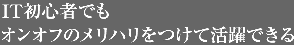 IT初心者でもオンオフのメリハリをつけて活躍できる