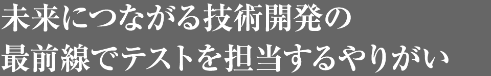 未来につながる技術開発の最前線でテストを担当するやりがい