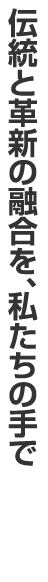 伝統と革新の融合を、私たちの手で