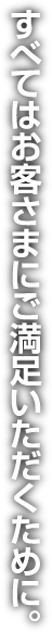 すべてはお客さまにご満足いただくために。